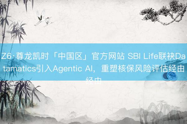 Z6·尊龙凯时「中国区」官方网站 SBI Life联袂Datamatics引入Agentic AI，重塑核保风险评估经由