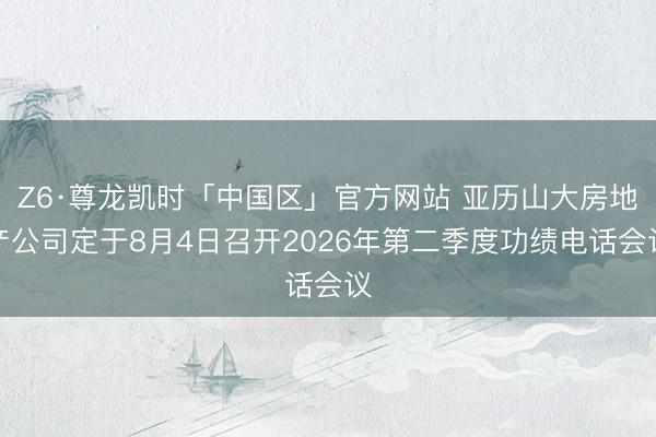Z6·尊龙凯时「中国区」官方网站 亚历山大房地产公司定于8月4日召开2026年第二季度功绩电话会议