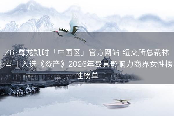 Z6·尊龙凯时「中国区」官方网站 纽交所总裁林恩·马丁入选《资产》2026年最具影响力商界女性榜单