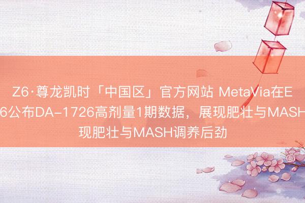 Z6·尊龙凯时「中国区」官方网站 MetaVia在EASL 2026公布DA-1726高剂量1期数据，展现肥壮与MASH调养后劲