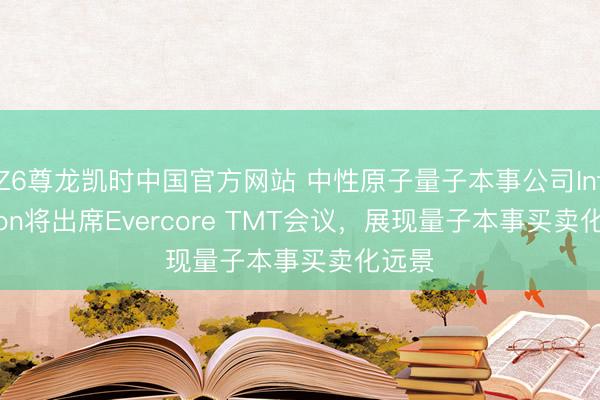 Z6尊龙凯时中国官方网站 中性原子量子本事公司Infleqtion将出席Evercore TMT会议，展现量子本事买卖化远景