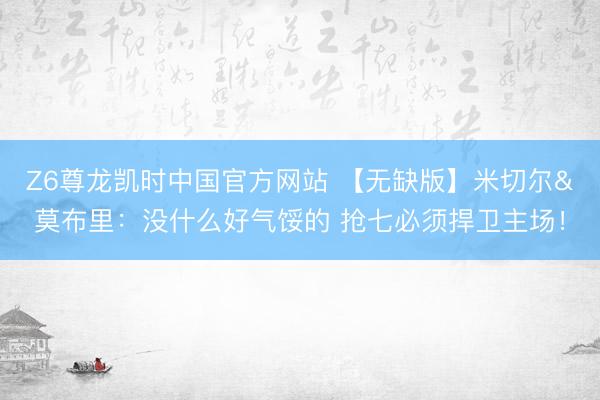 Z6尊龙凯时中国官方网站 【无缺版】米切尔&莫布里：没什么好气馁的 抢七必须捍卫主场！