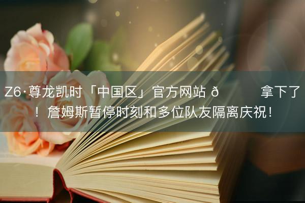 Z6·尊龙凯时「中国区」官方网站 🎉拿下了！詹姆斯暂停时刻和多位队友隔离庆祝！