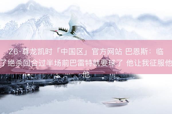 Z6·尊龙凯时「中国区」官方网站 巴恩斯：临了绝杀回合过半场前巴雷特就要球了 他让我征服他