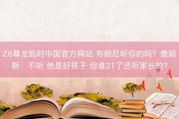 Z6尊龙凯时中国官方网站 布朗尼听你的吗？詹姆斯：不听 他是好孩子 但谁21了还听家长的？