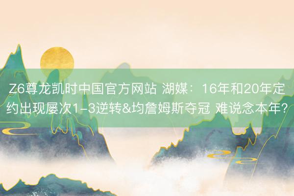 Z6尊龙凯时中国官方网站 湖媒：16年和20年定约出现屡次1-3逆转&均詹姆斯夺冠 难说念本年？