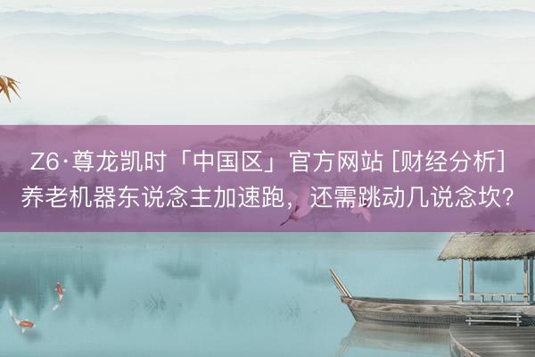 Z6·尊龙凯时「中国区」官方网站 [财经分析]养老机器东说念主加速跑，还需跳动几说念坎？