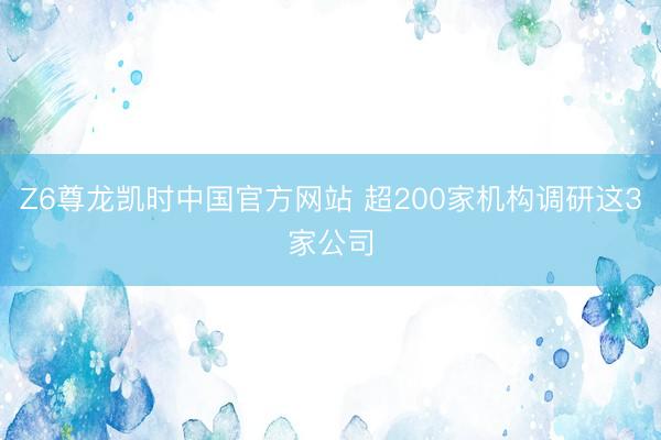 Z6尊龙凯时中国官方网站 超200家机构调研这3家公司