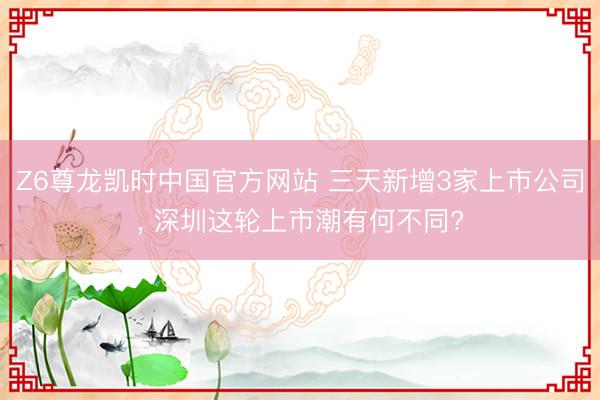 Z6尊龙凯时中国官方网站 三天新增3家上市公司， 深圳这轮上市潮有何不同?