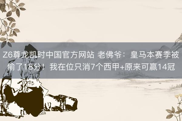 Z6尊龙凯时中国官方网站 老佛爷：皇马本赛季被偷了18分！我在位只消7个西甲+原来可赢14冠