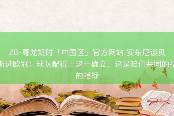Z6·尊龙凯时「中国区」官方网站 安东尼谈贝蒂斯进欧冠：球队配得上这一确立，这是咱们共同的指标