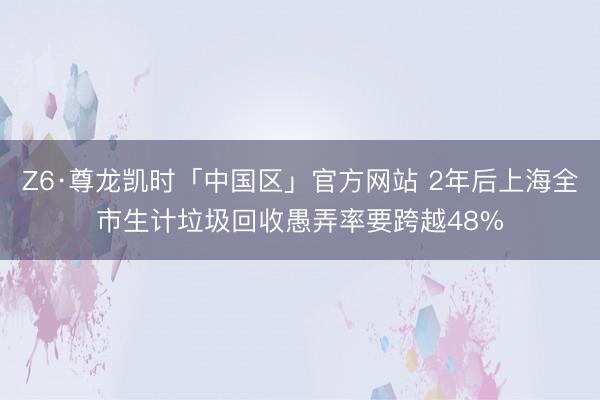 Z6·尊龙凯时「中国区」官方网站 2年后上海全市生计垃圾回收愚弄率要跨越48%