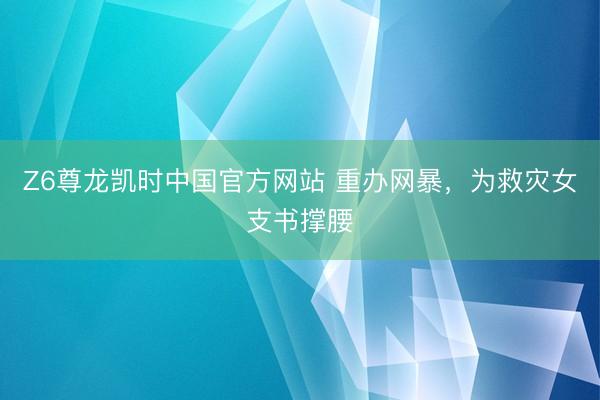 Z6尊龙凯时中国官方网站 重办网暴，为救灾女支书撑腰