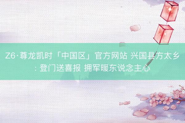 Z6·尊龙凯时「中国区」官方网站 兴国县方太乡: 登门送喜报 拥军暖东说念主心