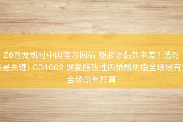 Z6尊龙凯时中国官方网站 塑胶漆黏效率差? 选对树脂是关键! CD1002 聚氨酯改性丙烯酸树脂全场景有打算