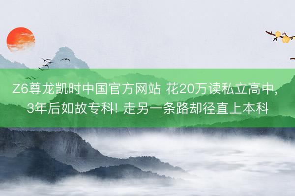 Z6尊龙凯时中国官方网站 花20万读私立高中， 3年后如故专科! 走另一条路却径直上本科
