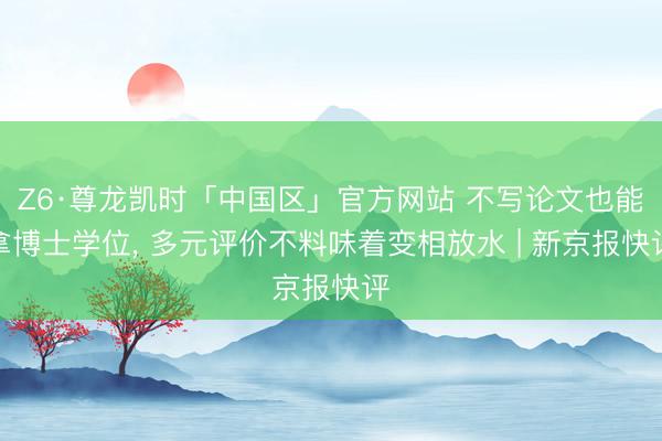 Z6·尊龙凯时「中国区」官方网站 不写论文也能拿博士学位， 多元评价不料味着变相放水 | 新京报快评