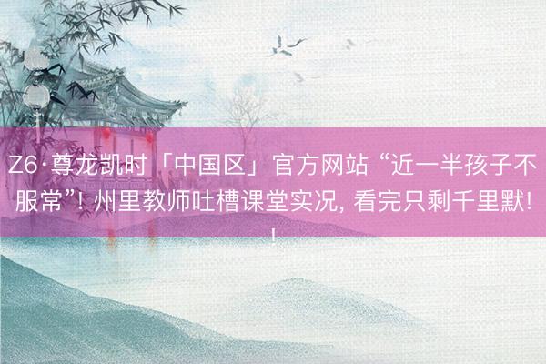 Z6·尊龙凯时「中国区」官方网站 “近一半孩子不服常”! 州里教师吐槽课堂实况, 看完只剩千里默!