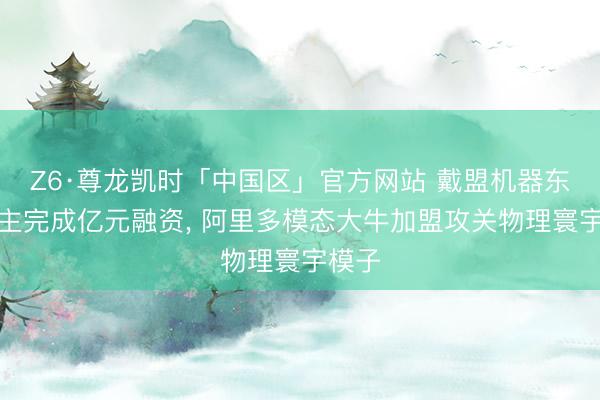 Z6·尊龙凯时「中国区」官方网站 戴盟机器东说念主完成亿元融资， 阿里多模态大牛加盟攻关物理寰宇模子