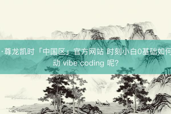 Z6·尊龙凯时「中国区」官方网站 时刻小白0基础如何开动 vibe coding 呢?
