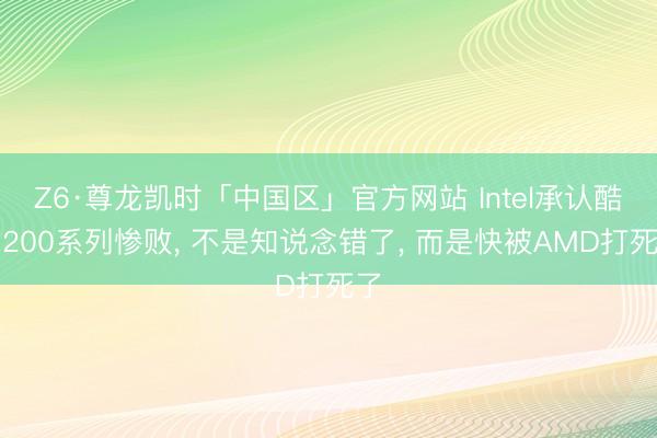 Z6·尊龙凯时「中国区」官方网站 Intel承认酷睿200系列惨败， 不是知说念错了， 而是快被AMD打死了