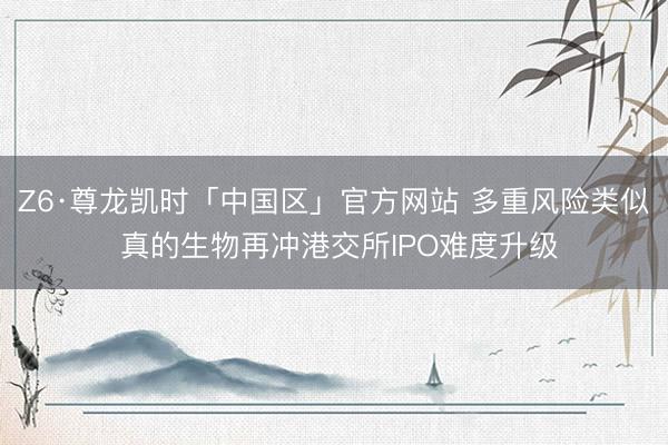 Z6·尊龙凯时「中国区」官方网站 多重风险类似 真的生物再冲港交所IPO难度升级