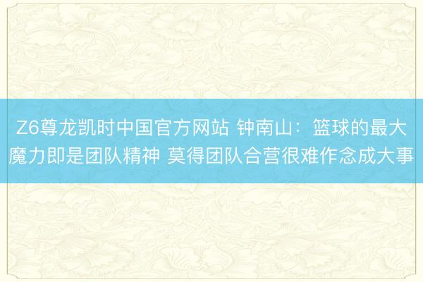 Z6尊龙凯时中国官方网站 钟南山：篮球的最大魔力即是团队精神 莫得团队合营很难作念成大事
