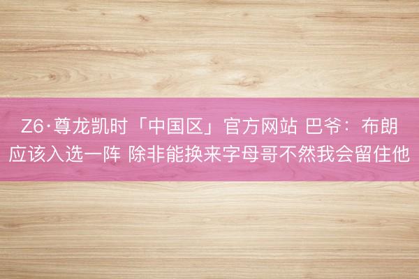 Z6·尊龙凯时「中国区」官方网站 巴爷：布朗应该入选一阵 除非能换来字母哥不然我会留住他