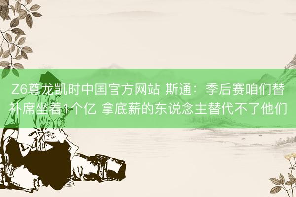 Z6尊龙凯时中国官方网站 斯通：季后赛咱们替补席坐着1个亿 拿底薪的东说念主替代不了他们