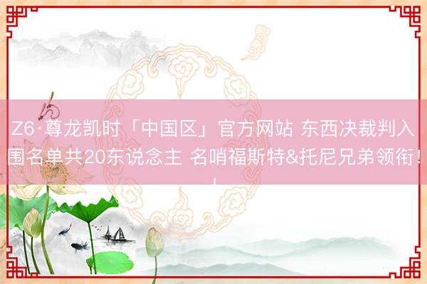Z6·尊龙凯时「中国区」官方网站 东西决裁判入围名单共20东说念主 名哨福斯特&托尼兄弟领衔！