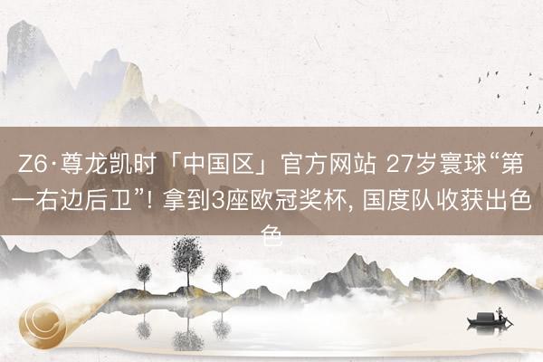 Z6·尊龙凯时「中国区」官方网站 27岁寰球“第一右边后卫”! 拿到3座欧冠奖杯， 国度队收获出色