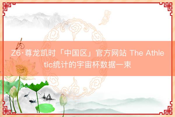 Z6·尊龙凯时「中国区」官方网站 The Athletic统计的宇宙杯数据一束