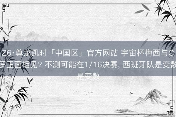Z6·尊龙凯时「中国区」官方网站 宇宙杯梅西与C罗正面相见? 不测可能在1/16决赛, 西班牙队是变数