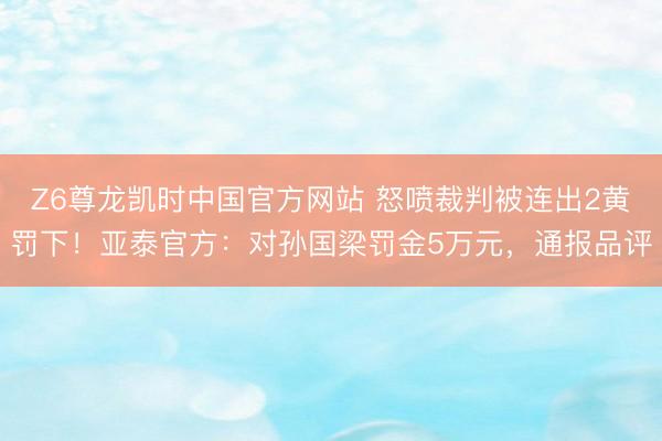 Z6尊龙凯时中国官方网站 怒喷裁判被连出2黄罚下！亚泰官方：