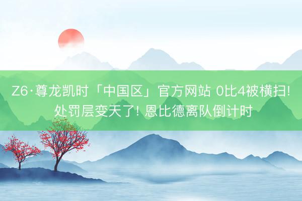 Z6·尊龙凯时「中国区」官方网站 0比4被横扫! 处罚层变天了! 恩比德离队倒计时