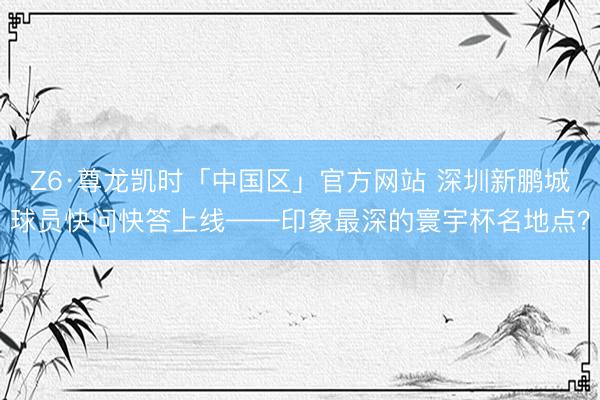 Z6·尊龙凯时「中国区」官方网站 深圳新鹏城球员快问快答上线——印象最深的寰宇杯名地点?