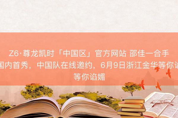 Z6·尊龙凯时「中国区」官方网站 邵佳一合手教国内首秀，中国队在线邀约，6月9日浙江金华等你谄媚
