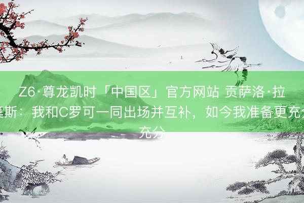 Z6·尊龙凯时「中国区」官方网站 贡萨洛·拉莫斯：我和C罗可一同出场并互补，如今我准备更充分