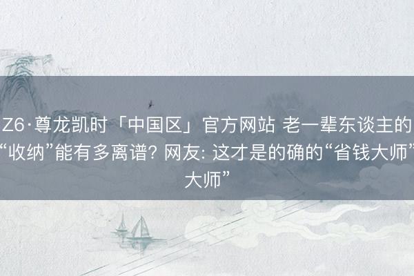 Z6·尊龙凯时「中国区」官方网站 老一辈东谈主的“收纳”能有多离谱? 网友: 这才是的确的“省钱大师”