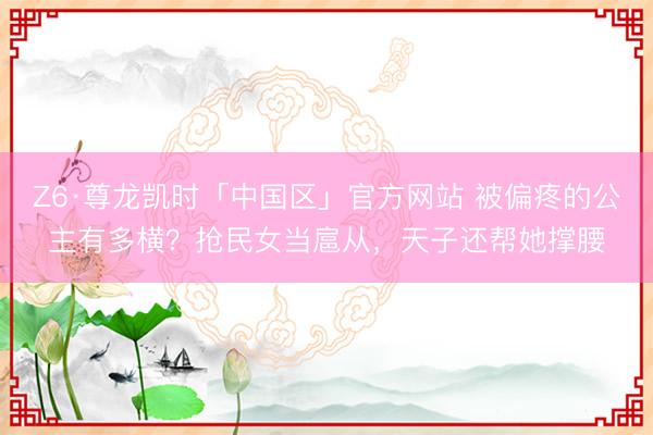 Z6·尊龙凯时「中国区」官方网站 被偏疼的公主有多横？抢民女当扈从，天子还帮她撑腰