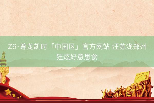 Z6·尊龙凯时「中国区」官方网站 汪苏泷郑州狂炫好意思食