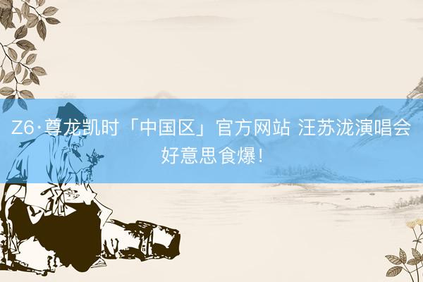 Z6·尊龙凯时「中国区」官方网站 汪苏泷演唱会好意思食爆！