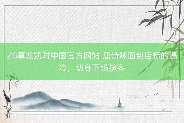 Z6尊龙凯时中国官方网站 唐诗咏面包店标的遇冷，切身下场揽客