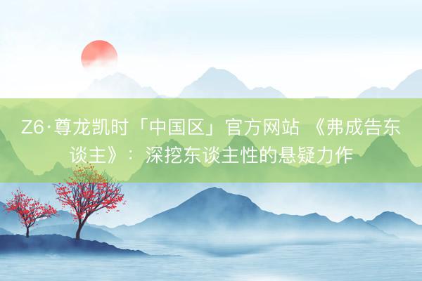 Z6·尊龙凯时「中国区」官方网站 《弗成告东谈主》：深挖东谈主性的悬疑力作