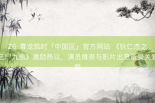 Z6·尊龙凯时「中国区」官方网站 《狄仁杰之三尸九虫》激励热议，演员推崇与影片出息备受关爱