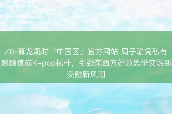 Z6·尊龙凯时「中国区」官方网站 周子瑜凭私有混血感颜值成K-pop标杆，引颈东西方好意思学交融新风潮