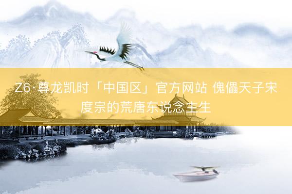 Z6·尊龙凯时「中国区」官方网站 傀儡天子宋度宗的荒唐东说念主生