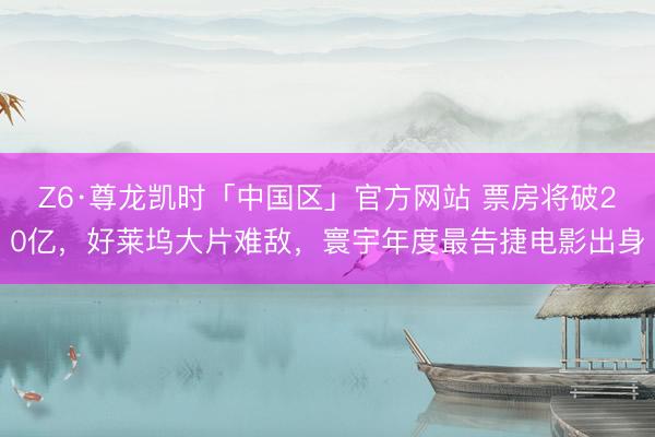 Z6·尊龙凯时「中国区」官方网站 票房将破20亿，好莱坞大片难敌，寰宇年度最告捷电影出身