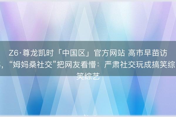 Z6·尊龙凯时「中国区」官方网站 高市早苗访韩，“姆妈桑社交”把网友看懵：严肃社交玩成搞笑综艺