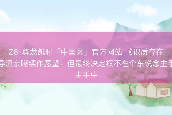 Z6·尊龙凯时「中国区」官方网站 《识质存在》导演亲曝续作愿望：但最终决定权不在个东说念主手中